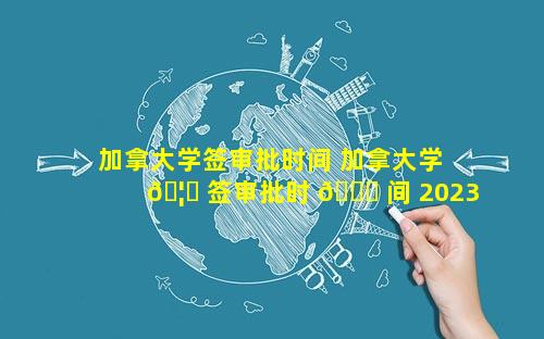 加拿大学签审批时间 加拿大学 🦄 签审批时 🐛 间 2023年7月